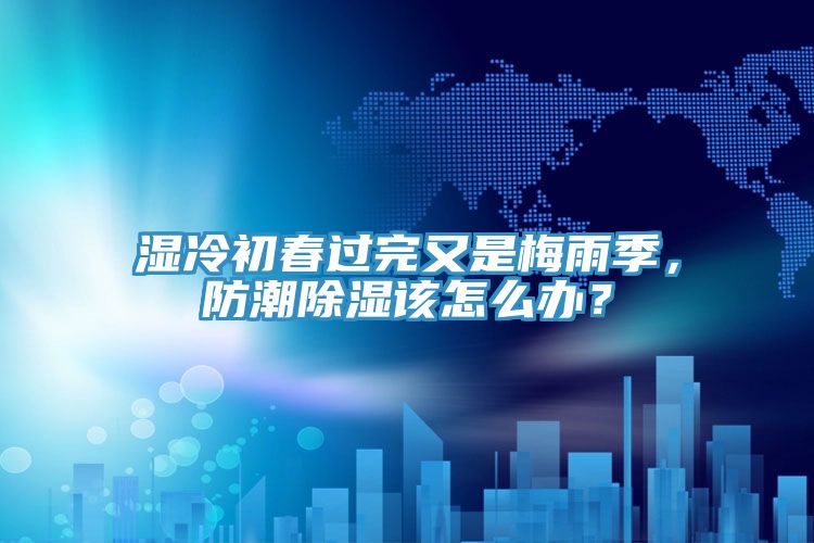 濕冷初春過完又是梅雨季，防潮除濕該怎么辦？