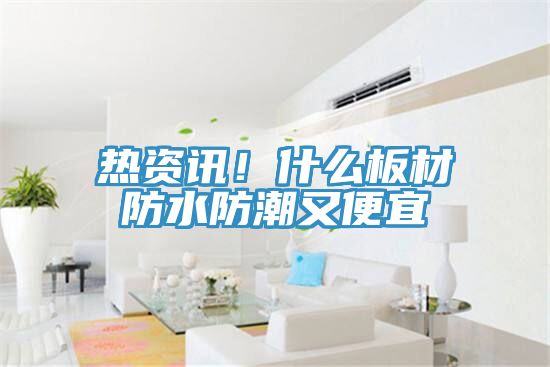 熱資訊!什么板材防水防潮又便宜