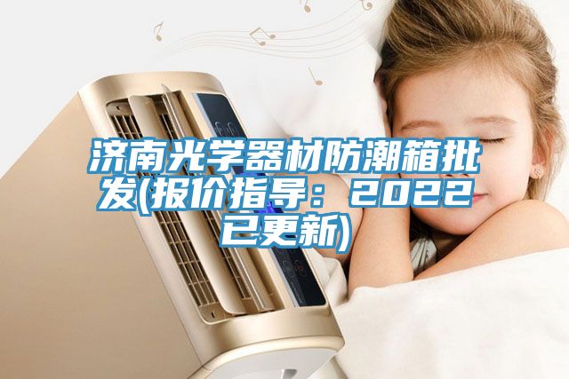 濟南光學器材防潮箱批發(報價指導：2022已更新)