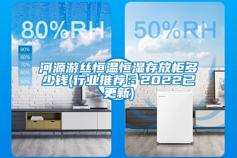 河源游絲恒溫恒濕存放柜多少錢(行業推薦：2022已更新)