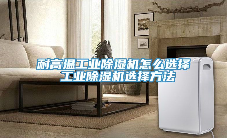 耐高溫工業除濕機怎么選擇 工業除濕機選擇方法
