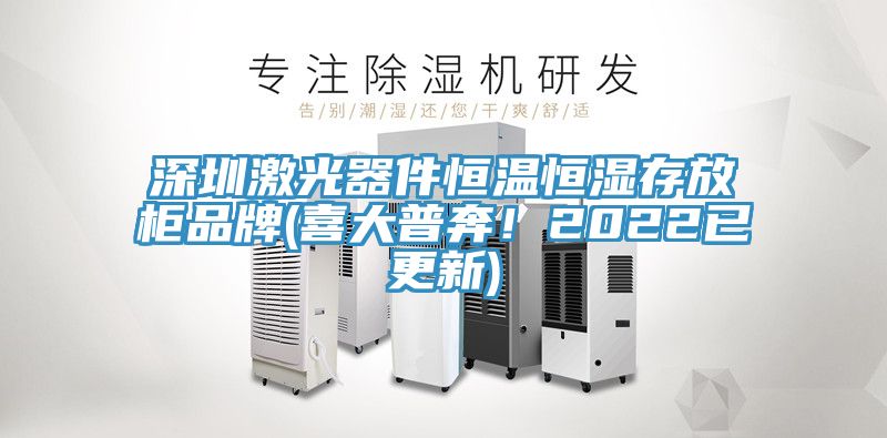 深圳激光器件恒溫恒濕存放柜品牌(喜大普奔！2022已更新)