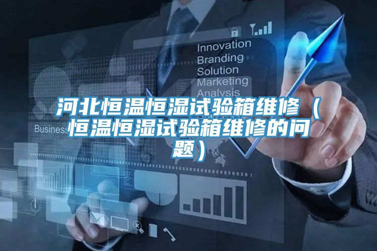 河北恒溫恒濕試驗箱維修（恒溫恒濕試驗箱維修的問題）