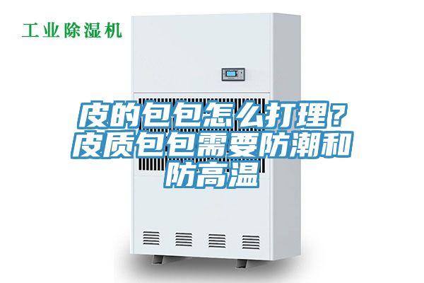 皮的包包怎么打理？皮質(zhì)包包需要防潮和防高溫