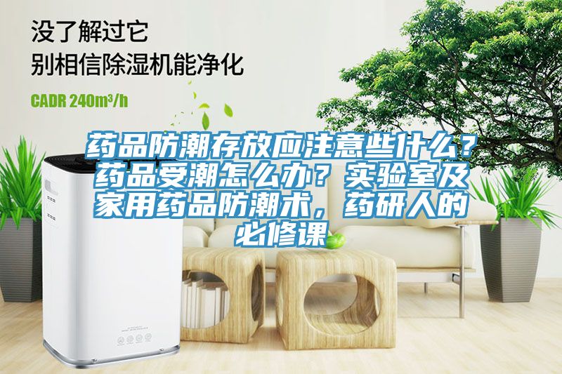 藥品防潮存放應注意些什么？藥品受潮怎么辦？實驗室及家用藥品防潮術，藥研人的必修課