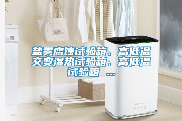 鹽霧腐蝕試驗箱、高低溫交變濕熱試驗箱、高低溫試驗箱 ...