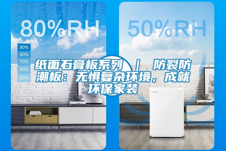 紙面石膏板系列 ｜ 防裂防潮板：無(wú)懼復(fù)雜環(huán)境，成就環(huán)保家裝