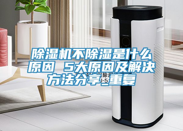 除濕機不除濕是什么原因 5大原因及解決方法分享_重復