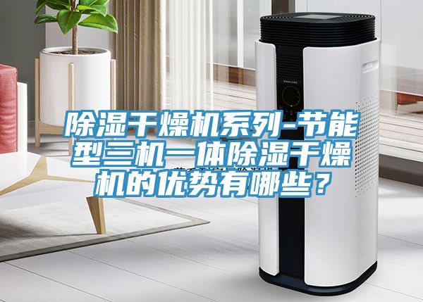 除濕干燥機系列-節能型三機一體除濕干燥機的優勢有哪些？