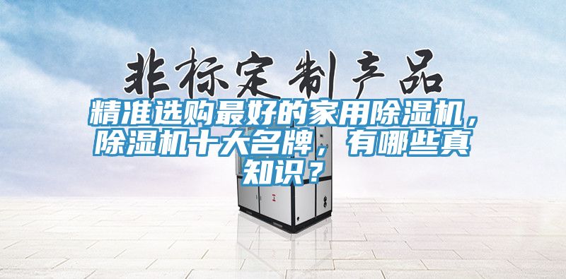 精準(zhǔn)選購最好的家用除濕機,除濕機十大名牌,有哪些真知識?