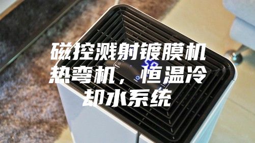 磁控濺射鍍膜機熱彎機，恒溫冷卻水系統