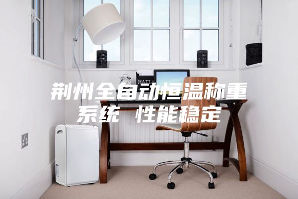 荊州全自動(dòng)恒溫稱(chēng)重系統(tǒng) 性能穩(wěn)定