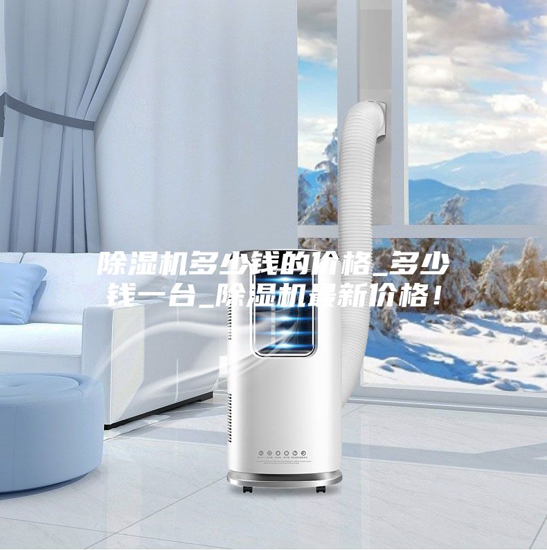 除濕機多少錢的價格_多少錢一臺_除濕機最新價格！