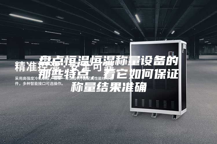 盤點恒溫恒濕稱量設(shè)備的那些特點,看它如何保證稱量結(jié)果準確