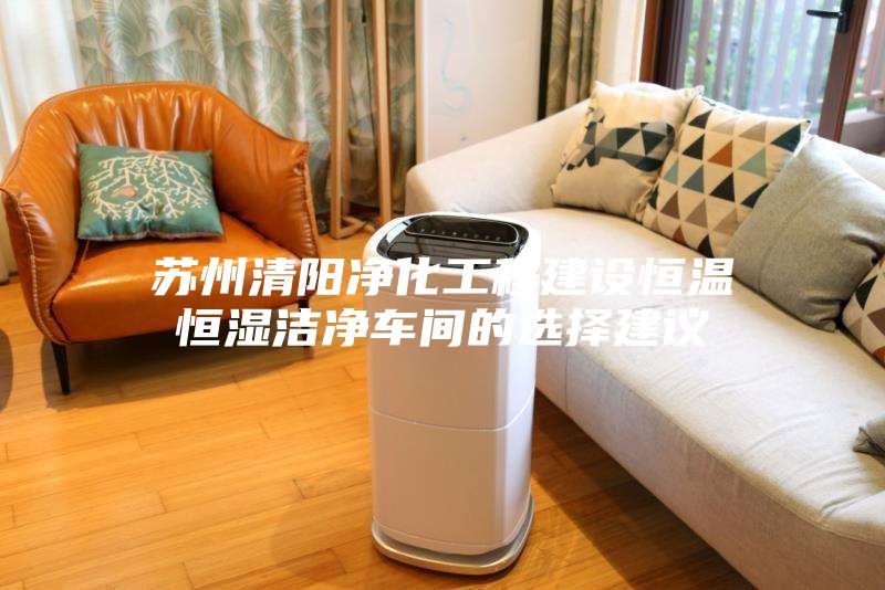 蘇州清陽(yáng)凈化工程建設(shè)恒溫恒濕潔凈車(chē)間的選擇建議