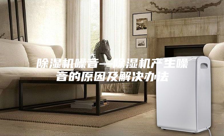 除濕機噪音—除濕機產(chǎn)生噪音的原因及解決辦法