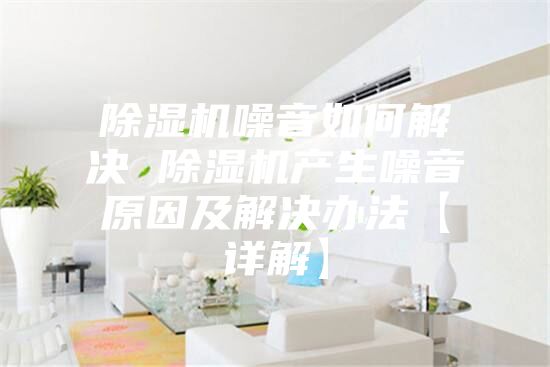 除濕機噪音如何解決 除濕機產(chǎn)生噪音原因及解決辦法【詳解】