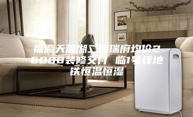 福瀛天麓湖二期瑞府均價(jià)26000裝修交付 臨1號(hào)線地鐵恒溫恒濕