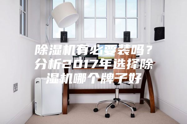 除濕機(jī)有必要裝嗎？分析2017年選擇除濕機(jī)哪個(gè)牌子好