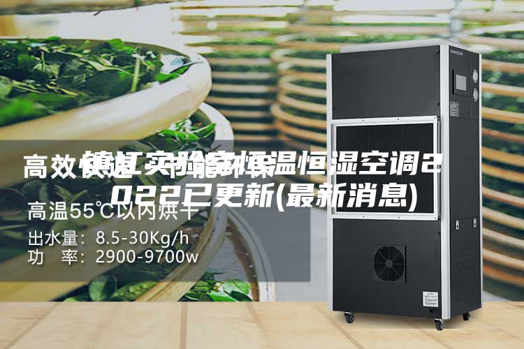 鎮(zhèn)江實驗室恒溫恒濕空調(diào)2022已更新(最新消息)