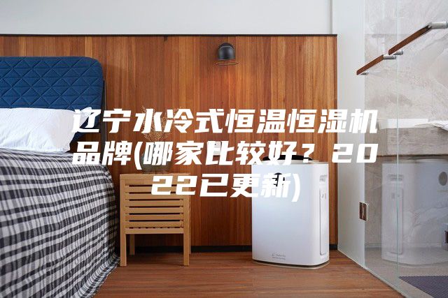 遼寧水冷式恒溫恒濕機(jī)品牌(哪家比較好？2022已更新)