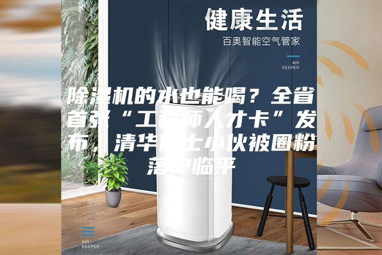 除濕機的水也能喝?全省首張“工程師人才卡”發布,清華博士小伙被圈粉落戶臨平