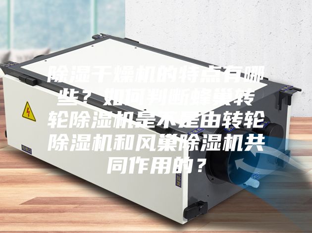 除濕干燥機的特點有哪些?如何判斷蜂巢轉輪除濕機是不是由轉輪除濕機和風巢除濕機共同作用的?