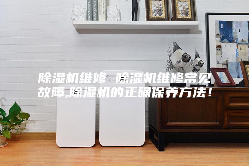 除濕機維修 除濕機維修常見故障,除濕機的正確保養方法!