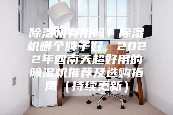 除濕機有用嗎？除濕機哪個牌子好，2022年回南天超好用的除濕機推薦及選購指南（持續(xù)更新）