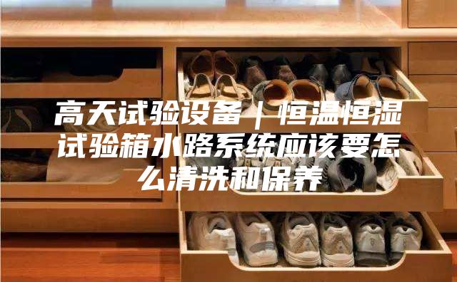 高天試驗設備|恒溫恒濕試驗箱水路系統應該要怎么清洗和保養