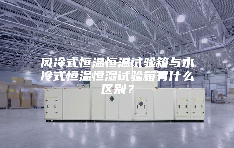 風(fēng)冷式恒溫恒溫試驗(yàn)箱與水冷式恒溫恒濕試驗(yàn)箱有什么區(qū)別？