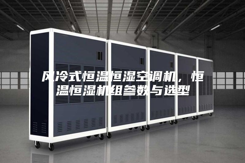 風(fēng)冷式恒溫恒濕空調(diào)機(jī)，恒溫恒濕機(jī)組參數(shù)與選型