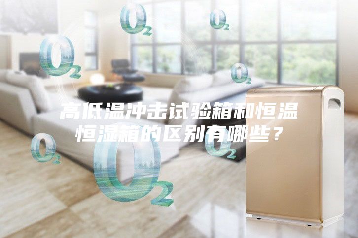 高低溫沖擊試驗(yàn)箱和恒溫恒濕箱的區(qū)別有哪些？