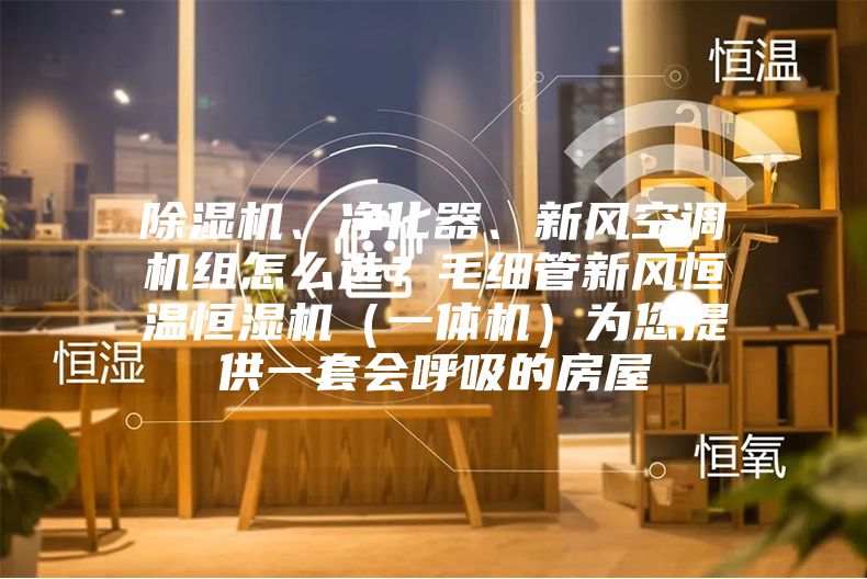 除濕機(jī)、凈化器、新風(fēng)空調(diào)機(jī)組怎么選?毛細(xì)管新風(fēng)恒溫恒濕機(jī)(一體機(jī))為您提供一套會(huì)呼吸的房屋