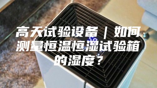 高天試驗設備|如何測量恒溫恒濕試驗箱的濕度?