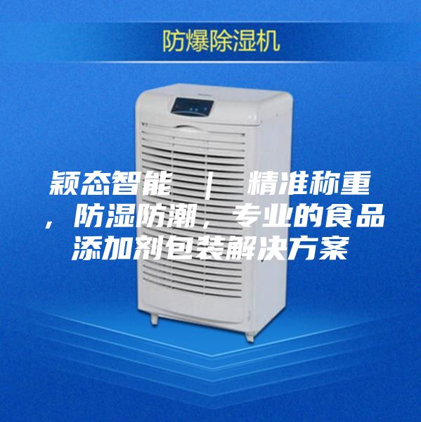 穎態智能 | 精準稱重,防濕防潮,專業的食品添加劑包裝解決方案