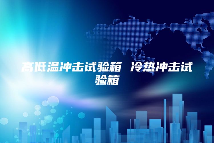 高低溫沖擊試驗(yàn)箱 冷熱沖擊試驗(yàn)箱
